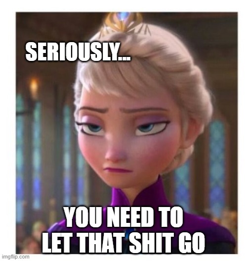 Seriously, let it go | SERIOUSLY... YOU NEED TO LET THAT SHIT GO | image tagged in frozen,elsa,let it go,not impressed | made w/ Imgflip meme maker