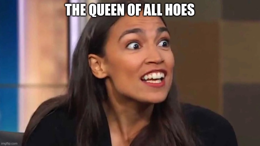 Crazy AOC | THE QUEEN OF ALL HOES | image tagged in crazy aoc | made w/ Imgflip meme maker