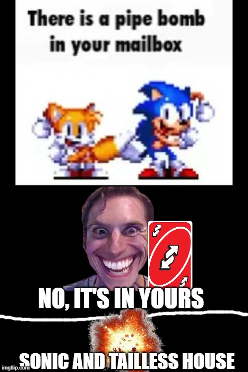 uno revers | NO, IT'S IN YOURS; SONIC AND TAILLESS HOUSE | image tagged in there is a pipe bomb in your mailbox,sonic the hedgehog | made w/ Imgflip meme maker
