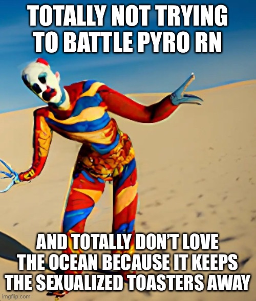 ?? | TOTALLY NOT TRYING TO BATTLE PYRO RN; AND TOTALLY DON’T LOVE THE OCEAN BECAUSE IT KEEPS THE SEXUALIZED TOASTERS AWAY | image tagged in the emojis disappeared,also this is an accident,soz,balls | made w/ Imgflip meme maker