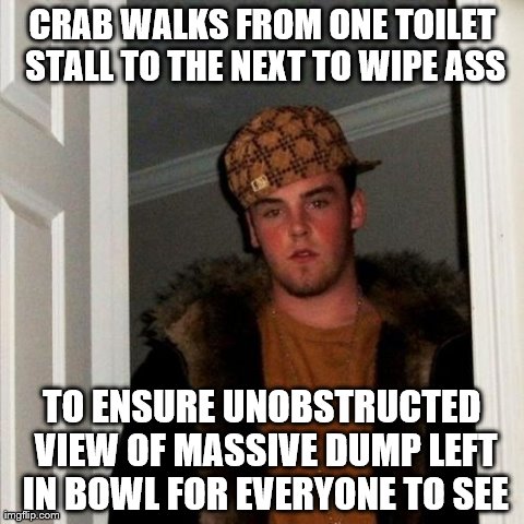 I hope you took a picture of your proud creation as well... | CRAB WALKS FROM ONE TOILET STALL TO THE NEXT TO WIPE ASS TO ENSURE UNOBSTRUCTED VIEW OF MASSIVE DUMP LEFT IN BOWL FOR EVERYONE TO SEE | image tagged in memes,scumbag steve | made w/ Imgflip meme maker
