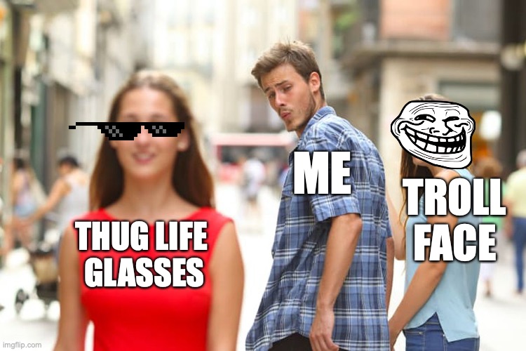 Comment which you think is better... | ME; TROLL FACE; THUG LIFE 
GLASSES | image tagged in memes,distracted boyfriend,choices,hard choice to make,funny memes,funny | made w/ Imgflip meme maker