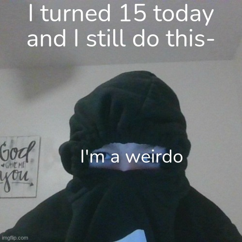 I really am a loser ? | I turned 15 today and I still do this-; I'm a weirdo | image tagged in weirdo | made w/ Imgflip meme maker