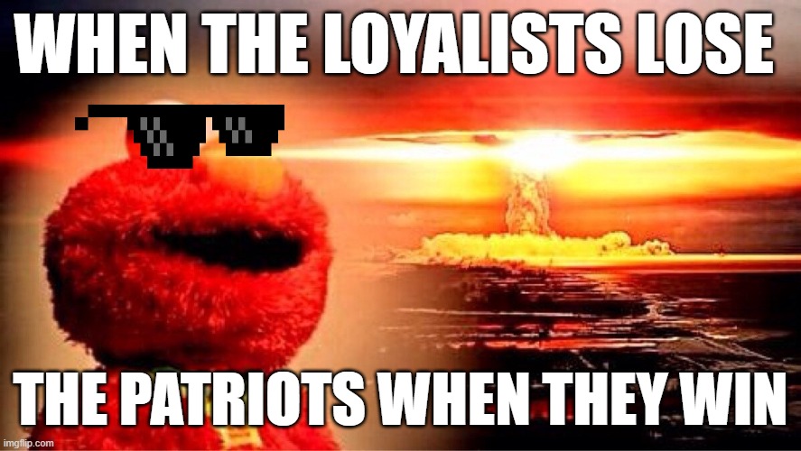 lets goooooo | WHEN THE LOYALISTS LOSE; THE PATRIOTS WHEN THEY WIN | image tagged in elmo nuclear explosion | made w/ Imgflip meme maker