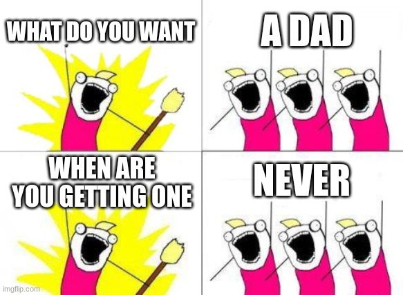 What Do We Want Meme | WHAT DO YOU WANT; A DAD; NEVER; WHEN ARE YOU GETTING ONE | image tagged in memes,what do we want | made w/ Imgflip meme maker