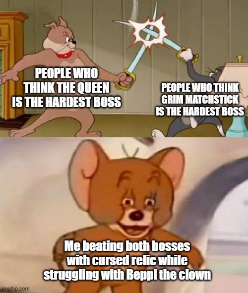 Cuphead | PEOPLE WHO THINK THE QUEEN IS THE HARDEST BOSS; PEOPLE WHO THINK GRIM MATCHSTICK IS THE HARDEST BOSS; Me beating both bosses with cursed relic while struggling with Beppi the clown | image tagged in tom and jerry swordfight | made w/ Imgflip meme maker
