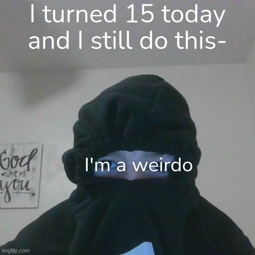 Weirdo | I turned 15 today and I still do this-; I'm a weirdo | image tagged in weirdo | made w/ Imgflip meme maker
