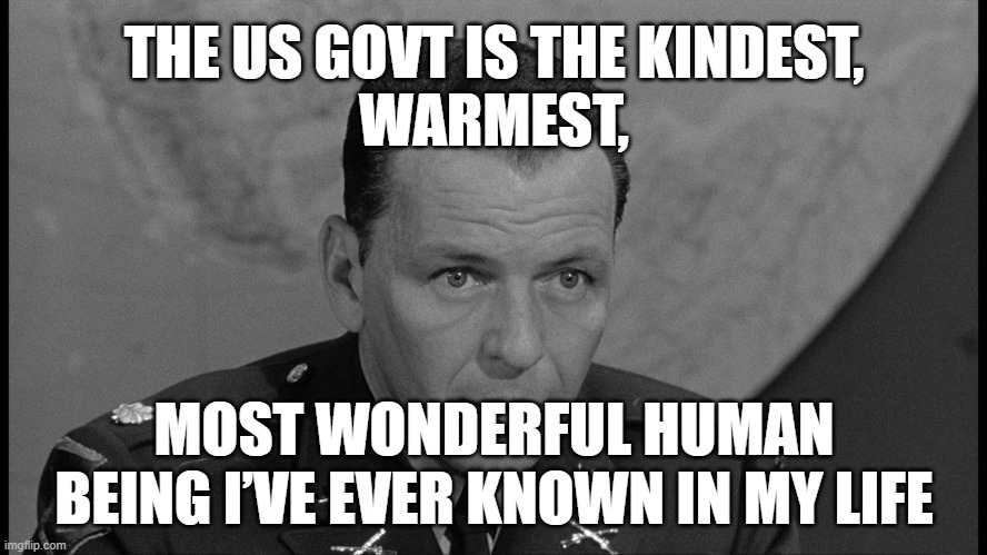 US Govt Would Never Lie to US | THE US GOVT IS THE KINDEST,
WARMEST, MOST WONDERFUL HUMAN BEING I’VE EVER KNOWN IN MY LIFE | image tagged in manchurian candidate government lies | made w/ Imgflip meme maker
