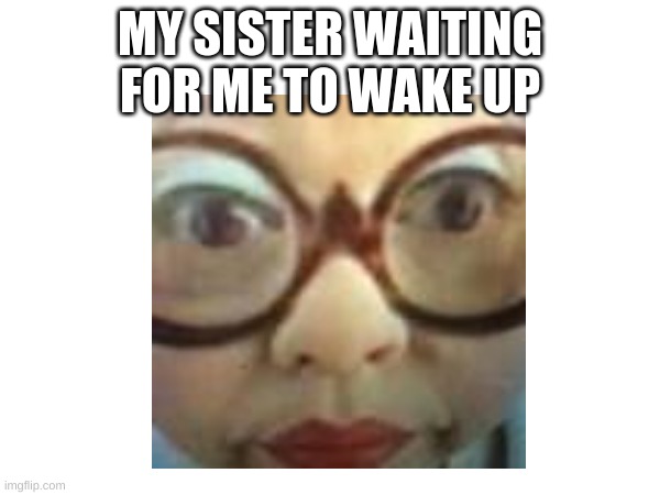 HAHAHA i d k | MY SISTER WAITING FOR ME TO WAKE UP | image tagged in memes | made w/ Imgflip meme maker