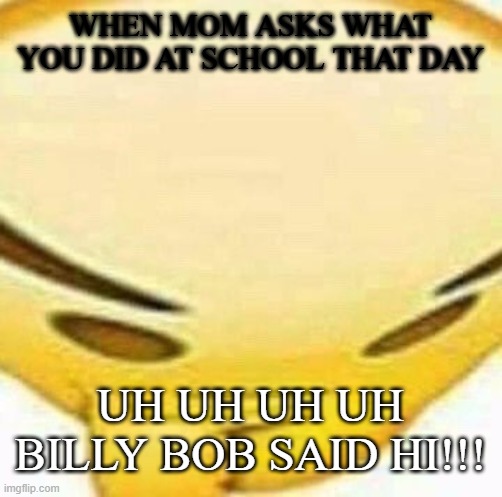 Bully Busters | WHEN MOM ASKS WHAT YOU DID AT SCHOOL THAT DAY; UH UH UH UH BILLY BOB SAID HI!!! | image tagged in hmmmmmmm | made w/ Imgflip meme maker