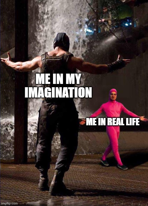 Pink Guy vs Bane | ME IN MY IMAGINATION; ME IN REAL LIFE | image tagged in pink guy vs bane | made w/ Imgflip meme maker