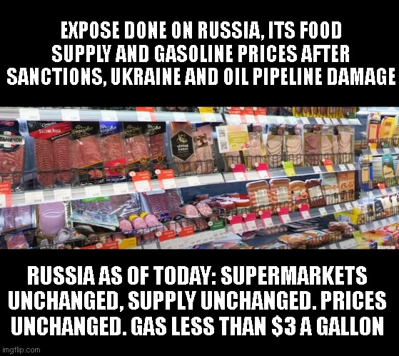 As Europe and America slowly collapse due to price spikes, shortages and currency devaluation... | EXPOSE DONE ON RUSSIA, ITS FOOD SUPPLY AND GASOLINE PRICES AFTER SANCTIONS, UKRAINE AND OIL PIPELINE DAMAGE; RUSSIA AS OF TODAY: SUPERMARKETS UNCHANGED, SUPPLY UNCHANGED. PRICES UNCHANGED. GAS LESS THAN $3 A GALLON | image tagged in liberals | made w/ Imgflip meme maker
