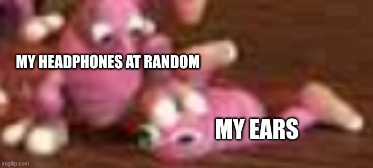 it's true | MY HEADPHONES AT RANDOM; MY EARS | image tagged in bean | made w/ Imgflip meme maker