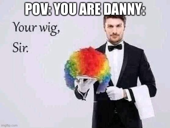 Your wig, sir | POV: YOU ARE DANNY: | image tagged in your wig sir | made w/ Imgflip meme maker