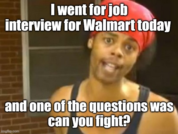 Welcome to Walmart. | I went for job interview for Walmart today; and one of the questions was
can you fight? | image tagged in memes,hide yo kids hide yo wife,funny | made w/ Imgflip meme maker