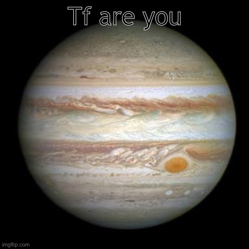 Jupiter | Tf are you | image tagged in jupiter | made w/ Imgflip meme maker