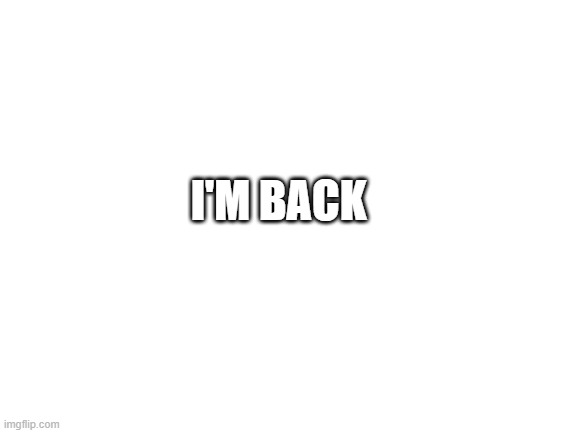 after a long, long time | I'M BACK | image tagged in blank white template | made w/ Imgflip meme maker