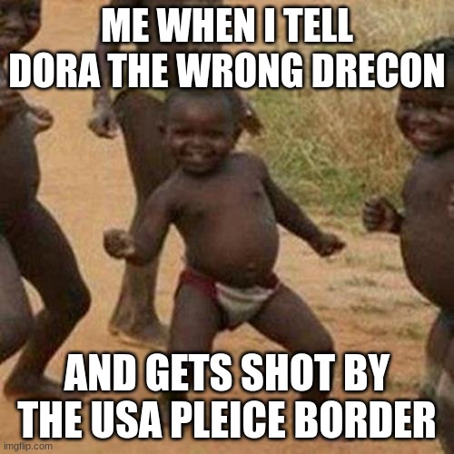 Third World Success Kid | ME WHEN I TELL DORA THE WRONG DRECON; AND GETS SHOT BY THE USA PLEICE BORDER | image tagged in memes,third world success kid | made w/ Imgflip meme maker