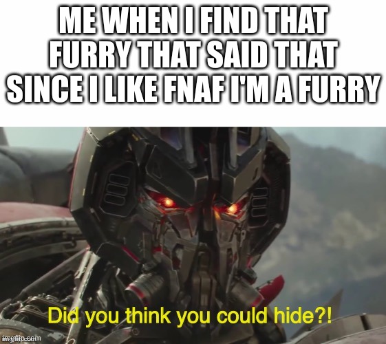 It brings me great pride to be able to post here | ME WHEN I FIND THAT FURRY THAT SAID THAT SINCE I LIKE FNAF I'M A FURRY | image tagged in did you think you could hide | made w/ Imgflip meme maker