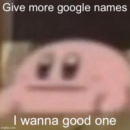 kirb | Give more google names; I wanna good one | image tagged in kirb | made w/ Imgflip meme maker