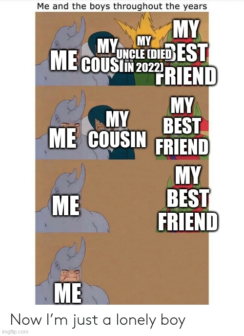 It's sad but also somewhat true | MY BEST FRIEND; MY UNCLE (DIED IN 2022); MY COUSIN; ME; MY BEST FRIEND; MY COUSIN; ME; MY BEST FRIEND; ME; ME | image tagged in me and the boys throughout the years | made w/ Imgflip meme maker