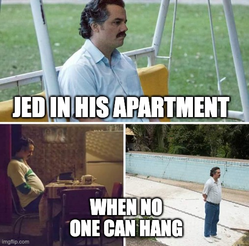 Sad Pablo Escobar | JED IN HIS APARTMENT; WHEN NO ONE CAN HANG | image tagged in memes,sad pablo escobar | made w/ Imgflip meme maker