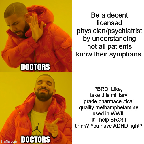 Remember the Aydes Diet? Presenting "Gotta go fast!", Now in pill form. | Be a decent licensed physician/psychiatrist by understanding not all patients know their symptoms. DOCTORS; "BRO! Like, take this military grade pharmaceutical quality methamphetamine used in WWII! It'll help BRO! I think? You have ADHD right? DOCTORS | image tagged in memes,drake hotline bling | made w/ Imgflip meme maker