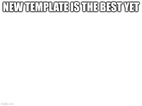 NEW TEMPLATE IS THE BEST YET | image tagged in blank white template | made w/ Imgflip meme maker