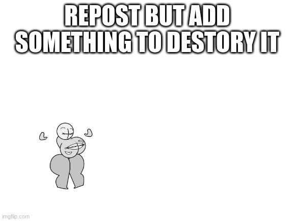 Blank White Template | REPOST BUT ADD SOMETHING TO DESTORY IT | image tagged in blank white template | made w/ Imgflip meme maker