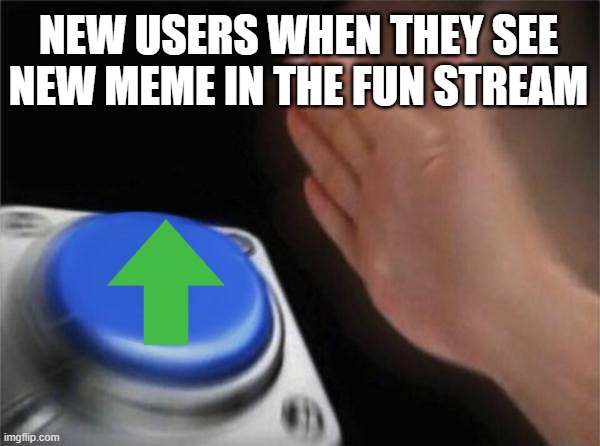 upvotes more like points for free | NEW USERS WHEN THEY SEE NEW MEME IN THE FUN STREAM | image tagged in memes,blank nut button | made w/ Imgflip meme maker