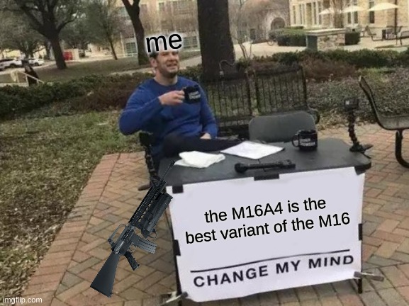 ah yes |  me; the M16A4 is the best variant of the M16 | image tagged in memes,change my mind | made w/ Imgflip meme maker