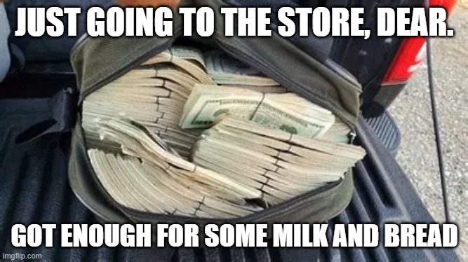 money bag | JUST GOING TO THE STORE, DEAR. GOT ENOUGH FOR SOME MILK AND BREAD | image tagged in bag o munny | made w/ Imgflip meme maker