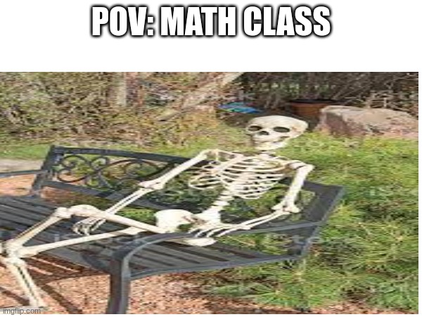 my math class is literally 743829017489302178493021784390 years long and i still cant divide | POV: MATH CLASS | image tagged in relatable | made w/ Imgflip meme maker