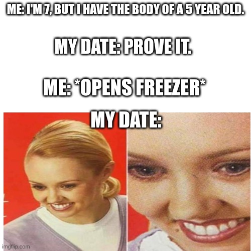 Wait, WHAT?! | ME: I'M 7, BUT I HAVE THE BODY OF A 5 YEAR OLD. MY DATE: PROVE IT. ME: *OPENS FREEZER*; MY DATE: | image tagged in wait what | made w/ Imgflip meme maker