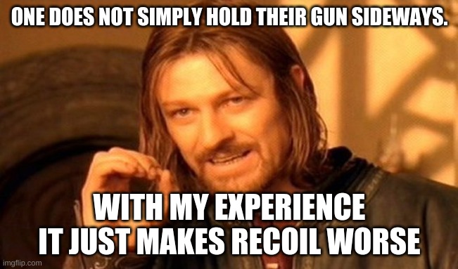 agree or disagree? | ONE DOES NOT SIMPLY HOLD THEIR GUN SIDEWAYS. WITH MY EXPERIENCE IT JUST MAKES RECOIL WORSE | image tagged in memes,one does not simply | made w/ Imgflip meme maker