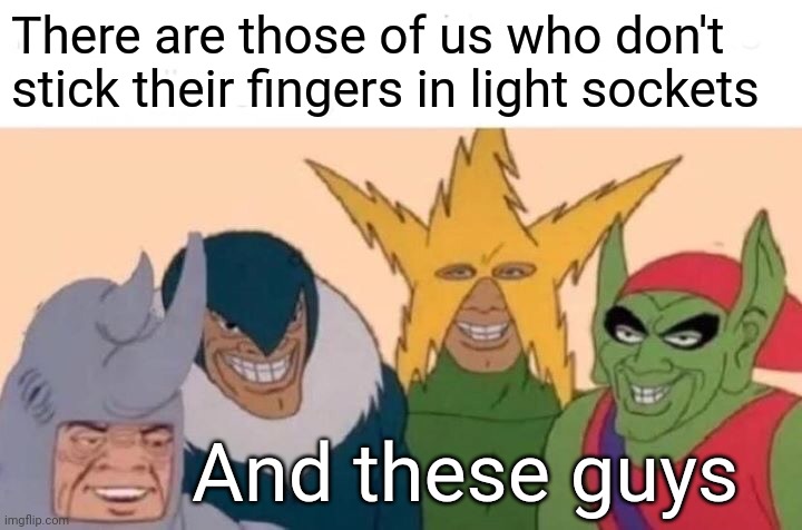 Me And The Boys Meme | There are those of us who don't stick their fingers in light sockets; And these guys | image tagged in memes,me and the boys | made w/ Imgflip meme maker