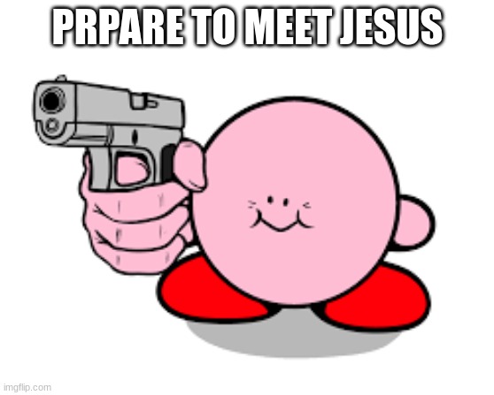 Kirby has found a gun | PRPARE TO MEET JESUS | image tagged in kirby has found a gun | made w/ Imgflip meme maker