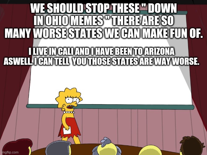 Come on, like it would be funny if a sea monster came out the ocean. | WE SHOULD STOP THESE " DOWN IN OHIO MEMES " THERE ARE SO MANY WORSE STATES WE CAN MAKE FUN OF. I LIVE IN CALI AND I HAVE BEEN TO ARIZONA ASWELL. I CAN TELL  YOU THOSE STATES ARE WAY WORSE. | image tagged in lisa simpson presents in hd | made w/ Imgflip meme maker