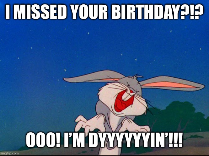 Bugs Bunny: I forgot your birthday? |  I MISSED YOUR BIRTHDAY?!? OOO! I’M DYYYYYYIN’!!! | image tagged in bugs bunny,birthday,forgot,i forgot,belated | made w/ Imgflip meme maker