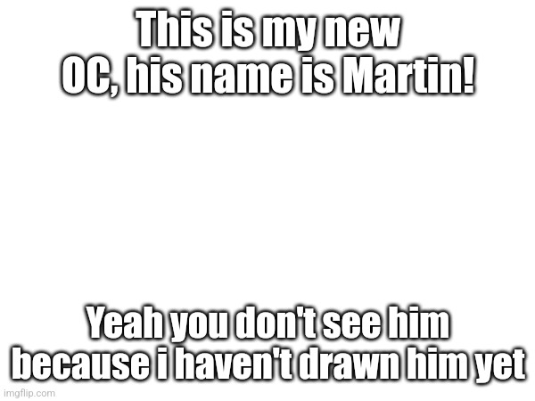 This is my new OC, his name is Martin! Yeah you don't see him because i haven't drawn him yet | made w/ Imgflip meme maker