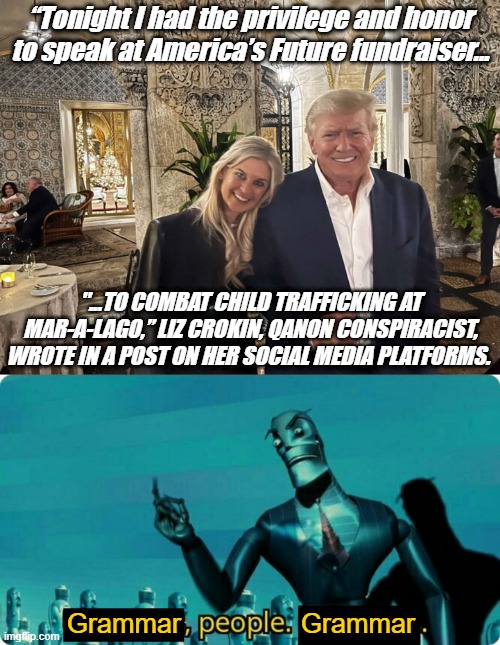 Combating child trafficking at Mar-a-Lago, you say? Glad to hear it! | “Tonight I had the privilege and honor to speak at America’s Future fundraiser... "...TO COMBAT CHILD TRAFFICKING AT MAR-A-LAGO,” LIZ CROKIN, QANON CONSPIRACIST, WROTE IN A POST ON HER SOCIAL MEDIA PLATFORMS. Grammar                Grammar | image tagged in donald trump poses with qanon conspiracy theorist at mar-a-lago,____ people ____,qanon,pedophiles,pedophilia,child abuse | made w/ Imgflip meme maker