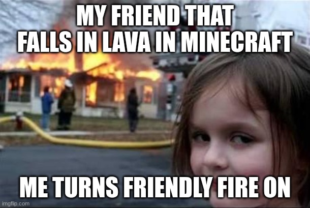 Burning House Girl | MY FRIEND THAT FALLS IN LAVA IN MINECRAFT; ME TURNS FRIENDLY FIRE ON | image tagged in burning house girl | made w/ Imgflip meme maker