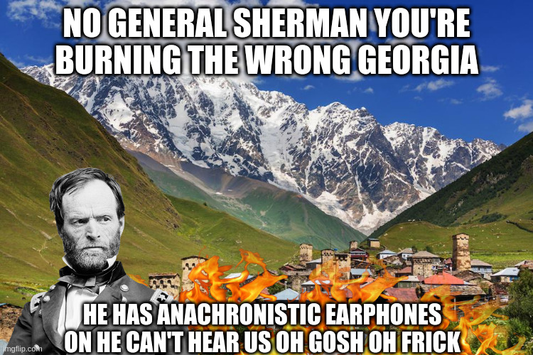 NO GENERAL SHERMAN YOU'RE BURNING THE WRONG GEORGIA HE HAS ANACHRONISTIC EARPHONES ON HE CAN'T HEAR US OH GOSH OH FRICK | made w/ Imgflip meme maker