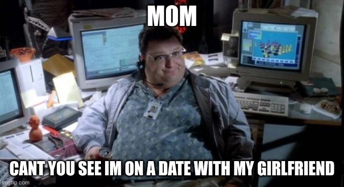 Jurassic park  | MOM; CANT YOU SEE IM ON A DATE WITH MY GIRLFRIEND | image tagged in jurassic park | made w/ Imgflip meme maker
