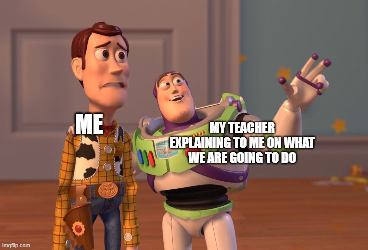 School be like: | MY TEACHER EXPLAINING TO ME ON WHAT WE ARE GOING TO DO; ME | image tagged in memes,x x everywhere,school | made w/ Imgflip meme maker