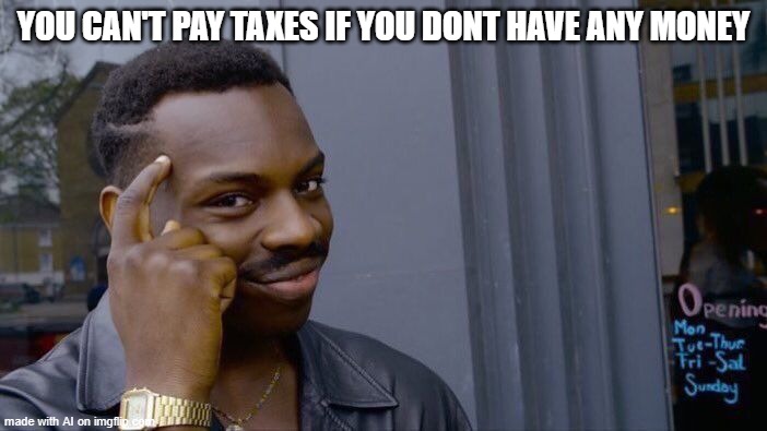 beep boop bop | YOU CAN'T PAY TAXES IF YOU DONT HAVE ANY MONEY | image tagged in memes,roll safe think about it | made w/ Imgflip meme maker