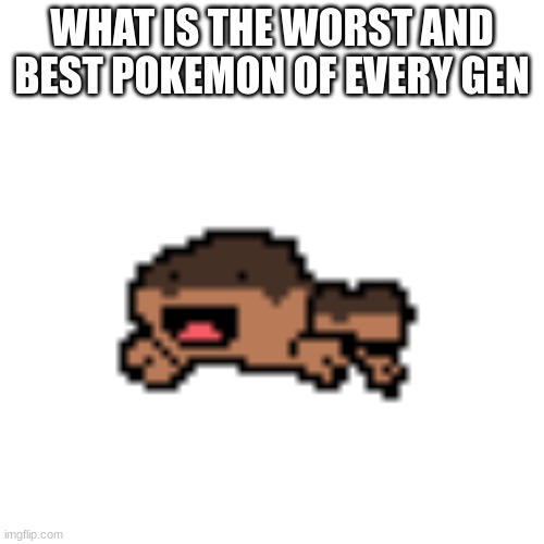 no stupid opinions like "its ugly " or no fake pokemon/fusions(that should be obvious but) | WHAT IS THE WORST AND BEST POKEMON OF EVERY GEN | made w/ Imgflip meme maker