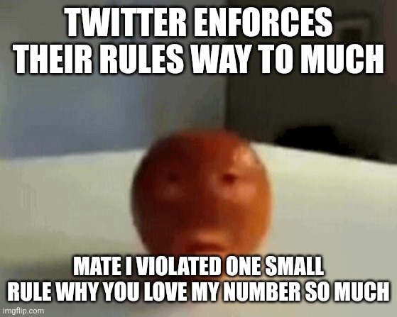 b | TWITTER ENFORCES THEIR RULES WAY TO MUCH; MATE I VIOLATED ONE SMALL RULE WHY YOU LOVE MY NUMBER SO MUCH | image tagged in b | made w/ Imgflip meme maker