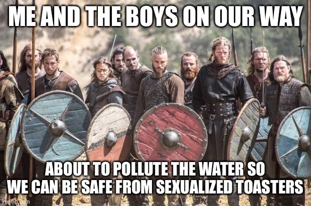 If you know, you know | ME AND THE BOYS ON OUR WAY; ABOUT TO POLLUTE THE WATER SO WE CAN BE SAFE FROM SEXUALIZED TOASTERS | image tagged in vikings,balls,based | made w/ Imgflip meme maker