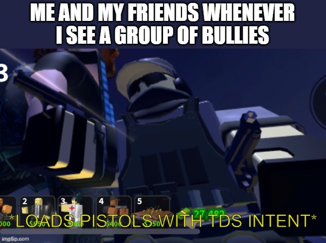 yes | ME AND MY FRIENDS WHENEVER I SEE A GROUP OF BULLIES | image tagged in tds intent,tds | made w/ Imgflip meme maker